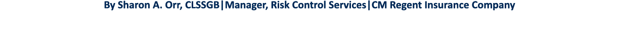 By Sharon A  Orr, CLSSGB Manager, Risk Control Services CM Regent Insurance Company 