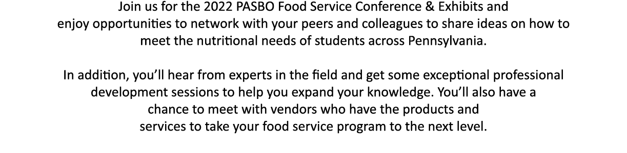 Join us for the 2022 PASBO Food Service Conference & Exhibits and enjoy opportunities to network with your peers and    