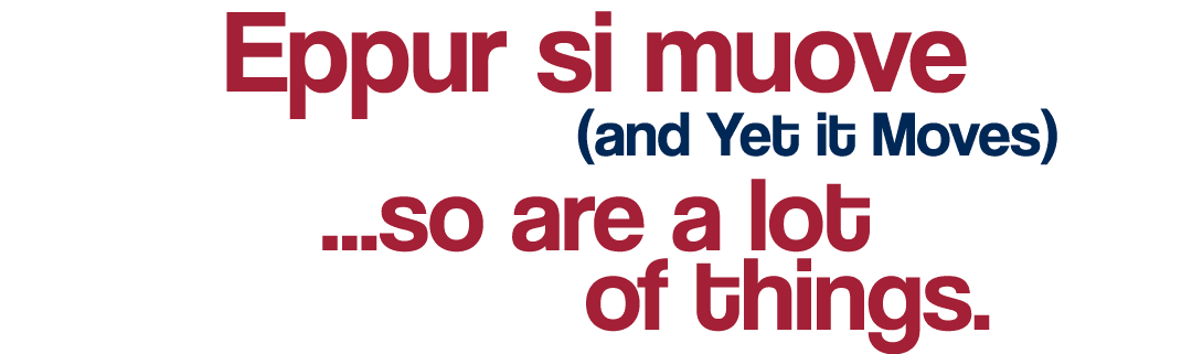 Eppur si muove               (and Yet it Moves)                    so are a lot of things 