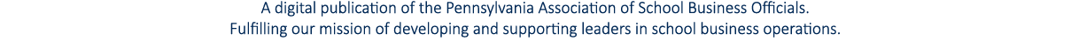 A digital publication of the Pennsylvania Association of School Business Officials  Fulfilling our mission of develop   