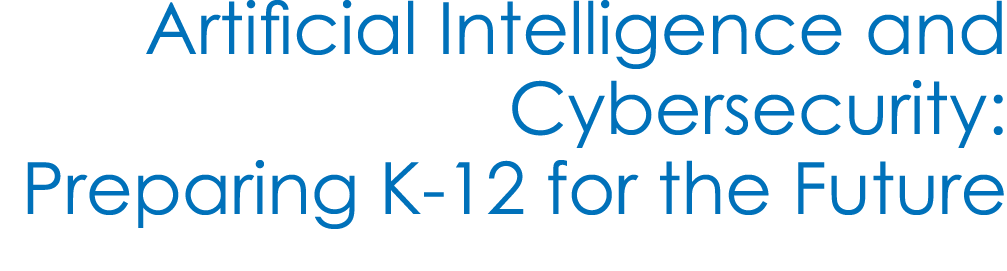 Artificial Intelligence and Cybersecurity: Preparing K 12 for the Future