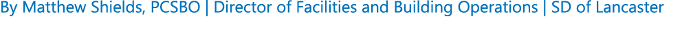 By Matthew Shields, PCSBO | Director of Facilities and Building Operations | SD of Lancaster 