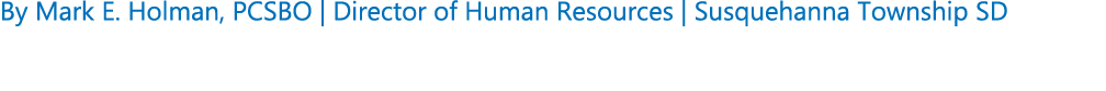 By Mark E. Holman, PCSBO | Director of Human Resources | Susquehanna Township SD 
