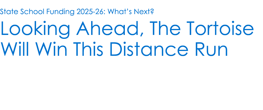 State School Funding 2025 26: What’s Next? Looking Ahead, The Tortoise Will Win This Distance Run