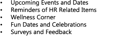 • Upcoming Events and Dates • Reminders of HR Related Items • Wellness Corner • Fun Dates and Celebrations • Surveys ...