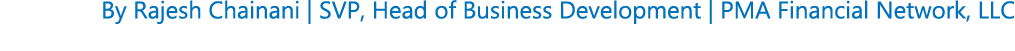 By Rajesh Chainani | SVP, Head of Business Development | PMA Financial Network, LLC 