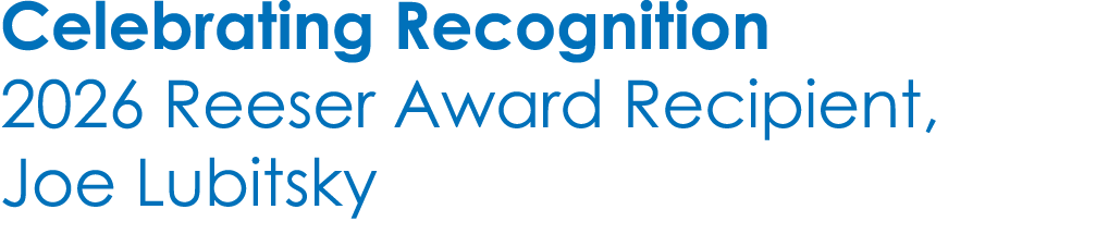 Celebrating Recognition 2026 Reeser Award Recipient, Joe Lubitsky