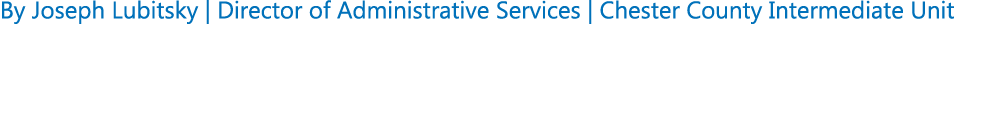By Joseph Lubitsky | Director of Administrative Services | Chester County Intermediate Unit