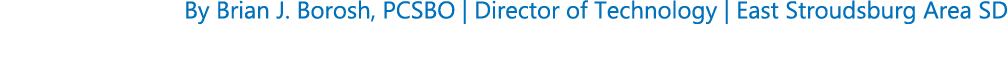 By Brian J. Borosh, PCSBO | Director of Technology | East Stroudsburg Area SD