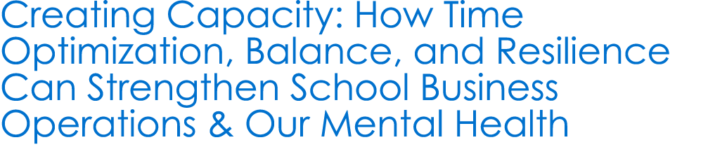 Creating Capacity: How Time Optimization, Balance, and Resilience Can Strengthen School Business Operations & Our Men...