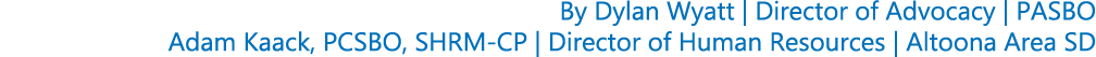 By Dylan Wyatt | Director of Advocacy | PASBO Adam Kaack, PCSBO, SHRM CP | Director of Human Resources | Altoona Area SD